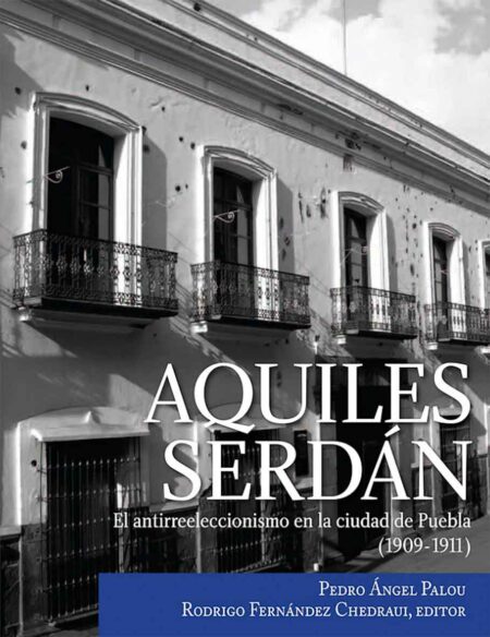 Aquiles Serdán. El antirreeleccionismo en la ciudad de Puebla (1909-1911)