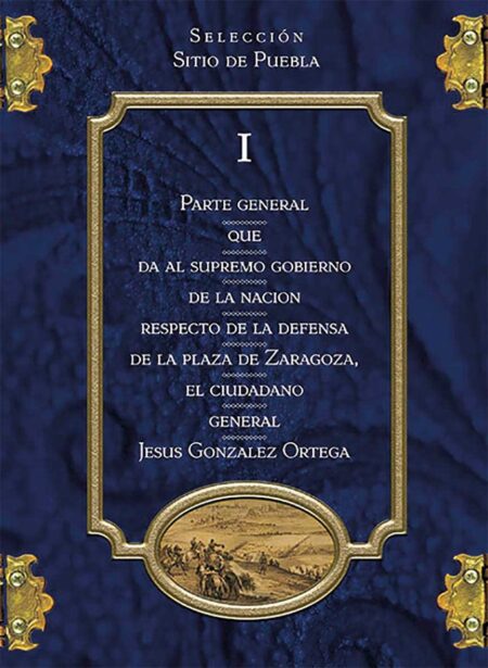Colección Sitio de Puebla I. Parte general que da al Supremo Gobierno de la Nación respecto de la defensa de la plaza de Zaragoza, el ciudadano general Jesús González Ortega