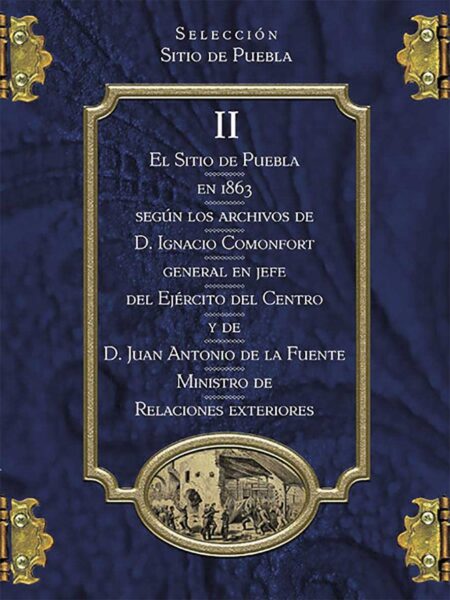 Colección Sitio de Puebla II. El Sitio de Puebla en 1863 según los archivos de D. Ignacio Comonfort general en jefe del Ejército del Centro y de D. Juan Antonio de la Fuente ministro de Relaciones Exteriores
