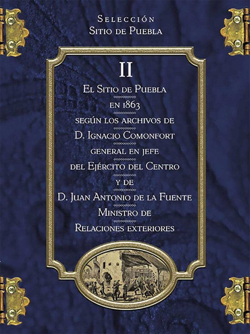 Colección Sitio de Puebla II. El Sitio de Puebla en 1863 según los archivos de D. Ignacio Comonfort general en jefe del Ejército del Centro y de D. Juan Antonio de la Fuente ministro de Relaciones Exteriores