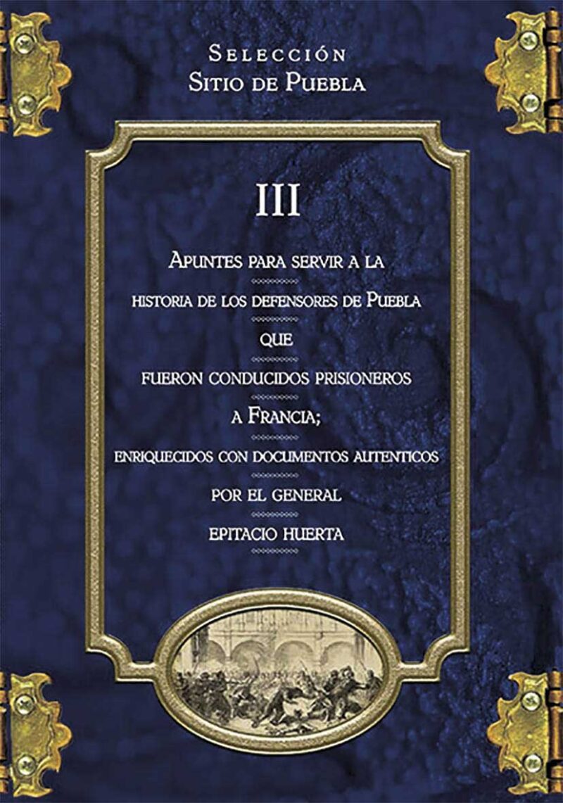Colección Sitio de Puebla III. Apuntes para servir a la historia de los defensores de Puebla que fueron conducidos prisioneros a Francia; enriquecidos con documentos auténticos por el General Epitacio Huerta
