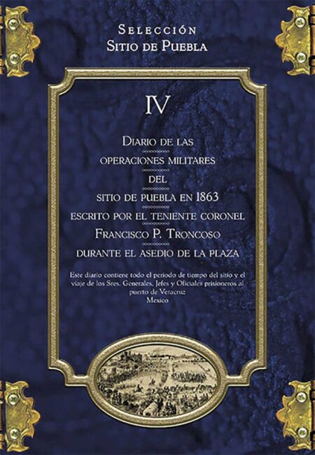 Colección Sitio de Puebla IV. Diario de las operaciones militares del Sitio de Puebla en 1863 escrito por el teniente coronel Francisco P. Troncoso durante el asedio de la plaza